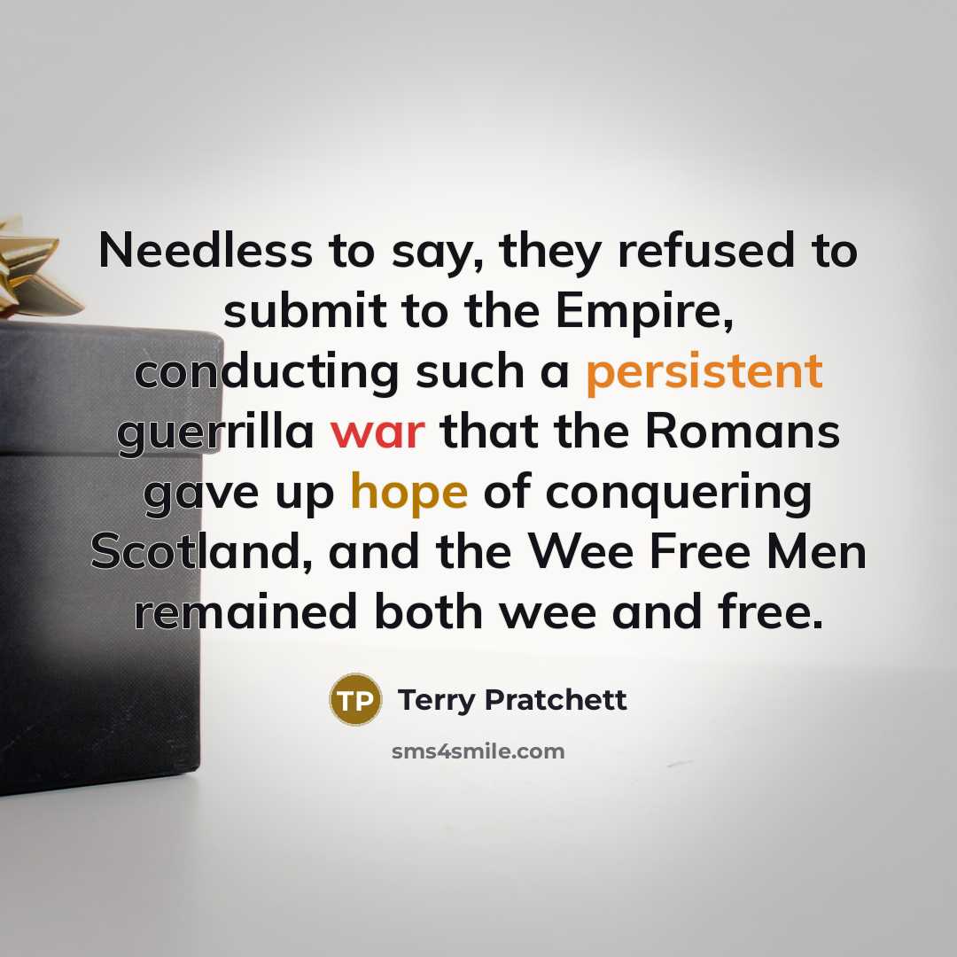 “Needless to say, they refused to submit to the Empire, conducting such a persistent guerrilla war that the Romans gave up hope of conquering Scotland, and the Wee Free Men remained both wee and free.” quote by Terry Pratchett