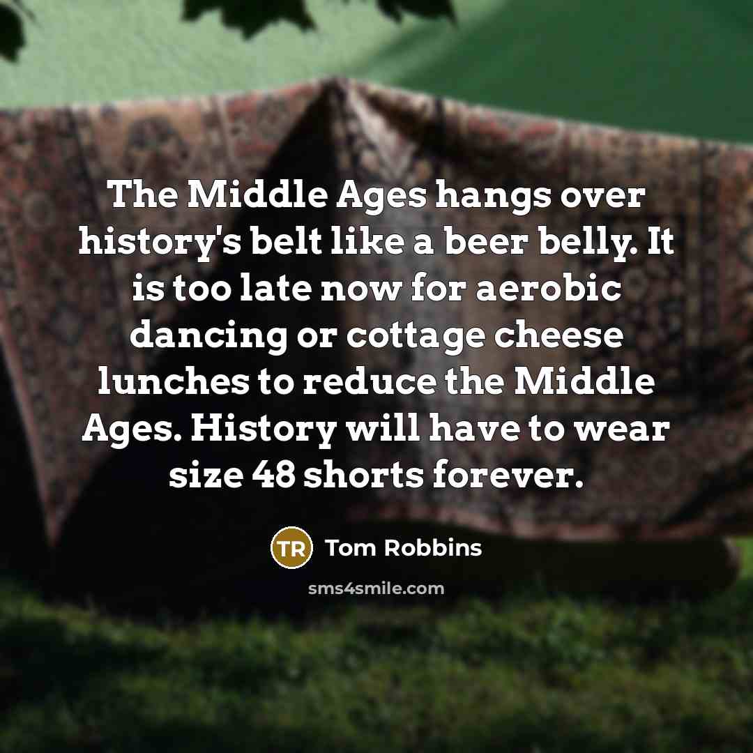 “The Middle Ages hangs over history's belt like a beer belly. It is too late now for aerobic dancing or cottage cheese lunches to reduce the Middle Ages. History will have to wear size 48 shorts forever.” quote by Tom Robbins