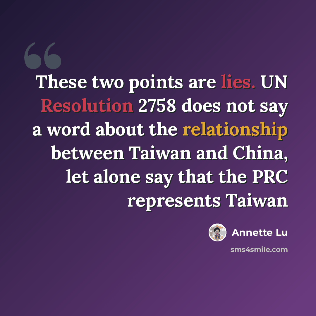 “These two points are lies. UN Resolution 2758 does not say a word about the relationship between Taiwan and China, let alone say that the PRC represents Taiwan” quote by Annette Lu