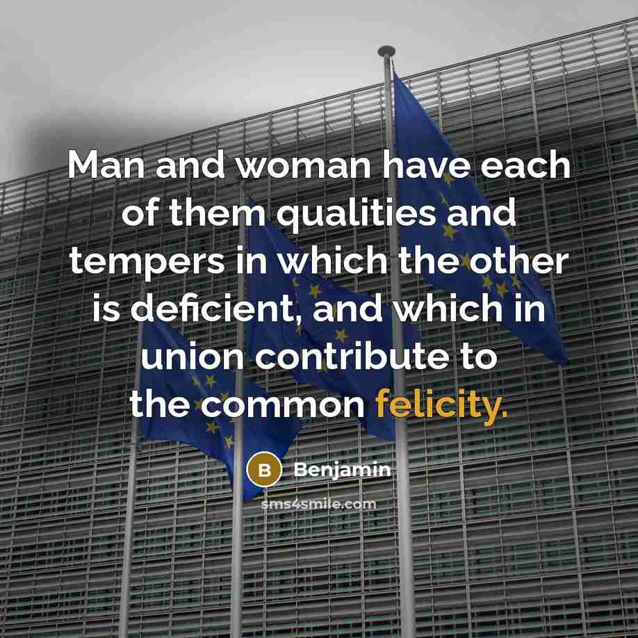 “Man and woman have each of them qualities and tempers in which the other is deficient, and which in union contribute to the common felicity.” quote by Benjamin