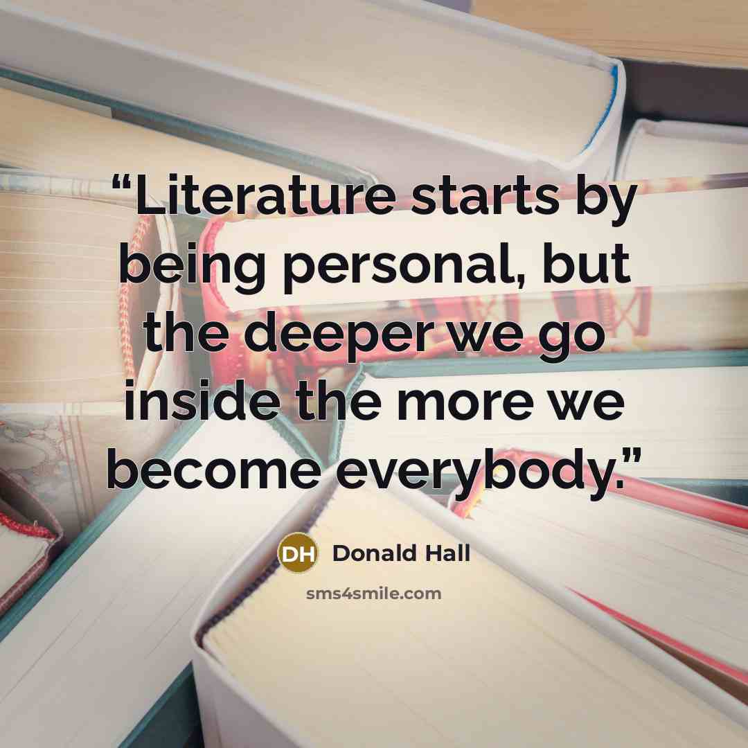 “Literature starts by being personal, but the deeper we go inside the more we become everybody.” quote by Donald Hall