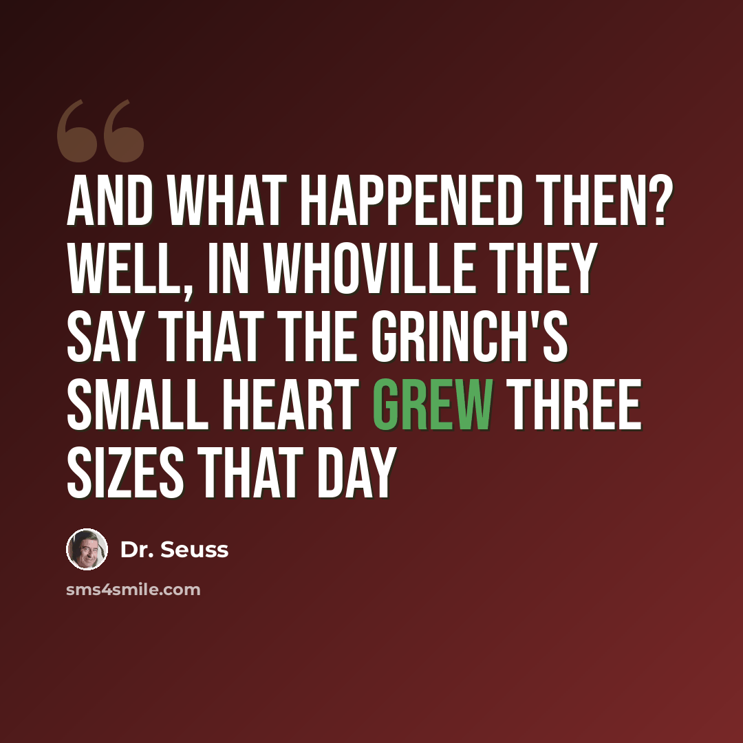 “And what happened then? Well, in Whoville they say that the Grinch's small heart grew three sizes that day” quote by Dr. Seuss
