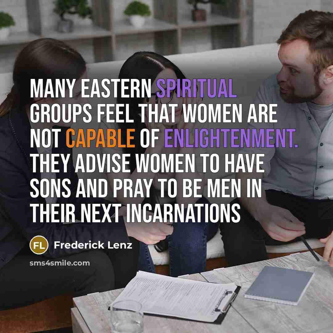 “Many Eastern spiritual groups feel that women are not capable of enlightenment. They advise women to have sons and pray to be men in their next incarnations” quote by Frederick Lenz