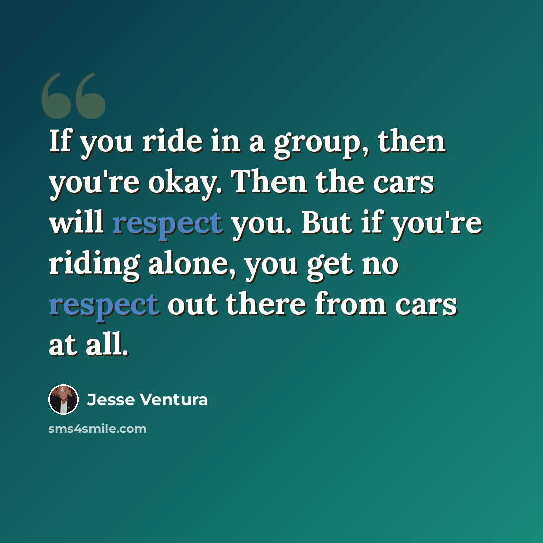 “If you ride in a group, then you're okay. Then the cars will respect you. But if you're riding alone, you get no respect out there from cars at all.” quote by Jesse Ventura
