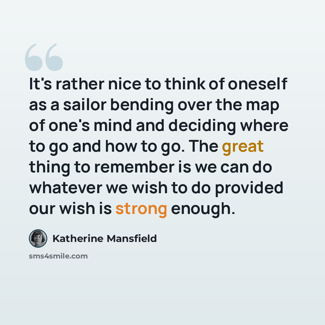 “It's rather nice to think of oneself as a sailor bending over the map of one's mind and deciding where to go and how to go. The great thing to remember is we can do whatever we wish to do provided our wish is strong enough.” quote by Katherine Mansfield