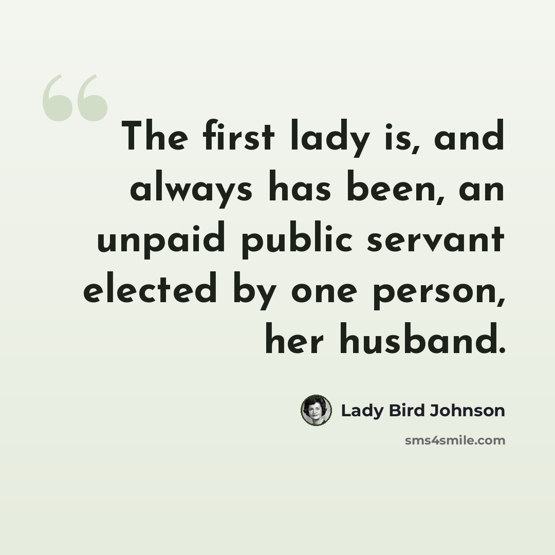 “The first lady is, and always has been, an unpaid public servant elected by one person, her husband.” quote by Lady Bird Johnson