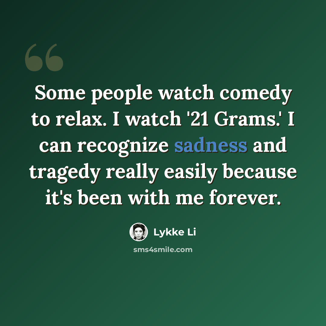 “Some people watch comedy to relax. I watch '21 Grams.' I can recognize sadness and tragedy really easily because it's been with me forever.” quote by Lykke Li