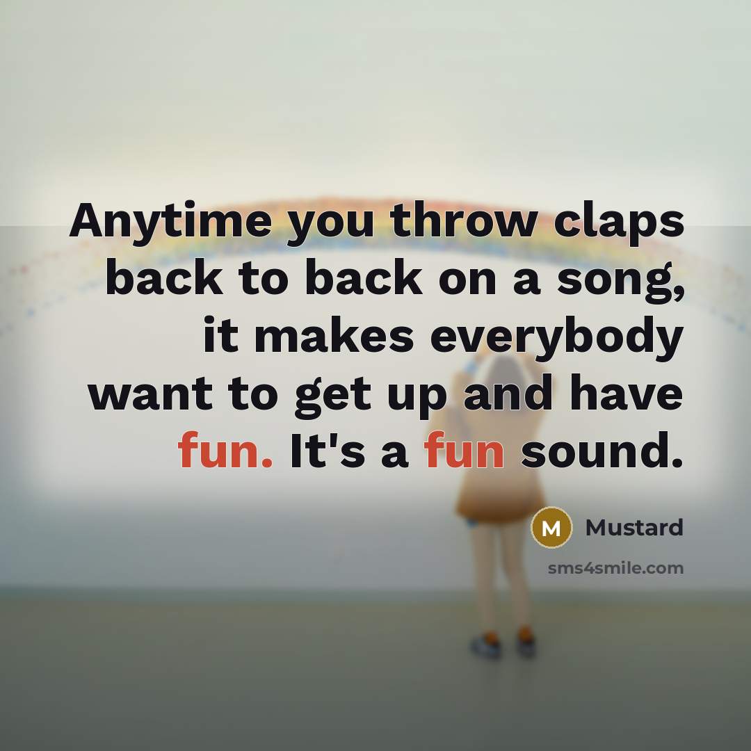 “Anytime you throw claps back to back on a song, it makes everybody want to get up and have fun. It's a fun sound.” quote by Mustard