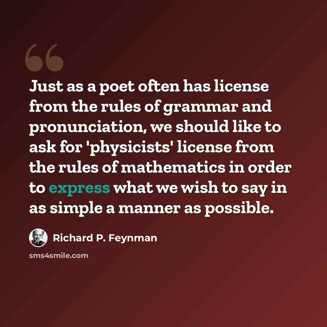 “Just as a poet often has license from the rules of grammar and pronunciation, we should like to ask for 'physicists' license from the rules of mathematics in order to express what we wish to say in as simple a manner as possible.” quote by Richard P. Feynman