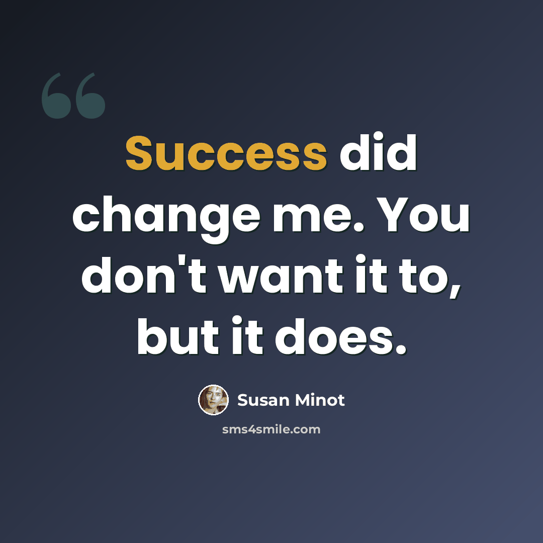 “Success did change me. You don't want it to, but it does.” quote by Susan Minot