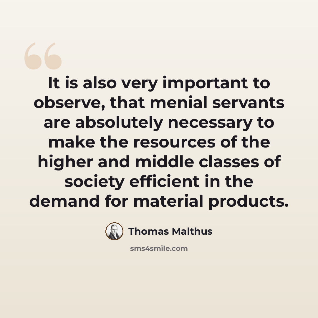“It is also very important to observe, that menial servants are absolutely necessary to make the resources of the higher and middle classes of society efficient in the demand for material products.” quote by Thomas Malthus