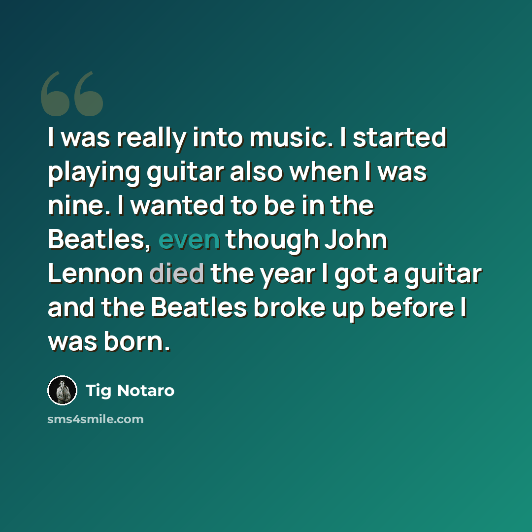 “I was really into music. I started playing guitar also when I was nine. I wanted to be in the Beatles, even though John Lennon died the year I got a guitar and the Beatles broke up before I was born.” quote by Tig Notaro