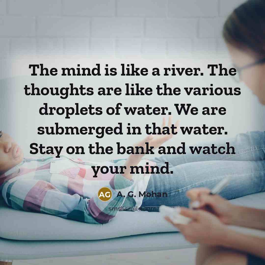 “The mind is like a river. The thoughts are like the various droplets of water. We are submerged in that water. Stay on the bank and watch your mind.” quote by A. G. Mohan