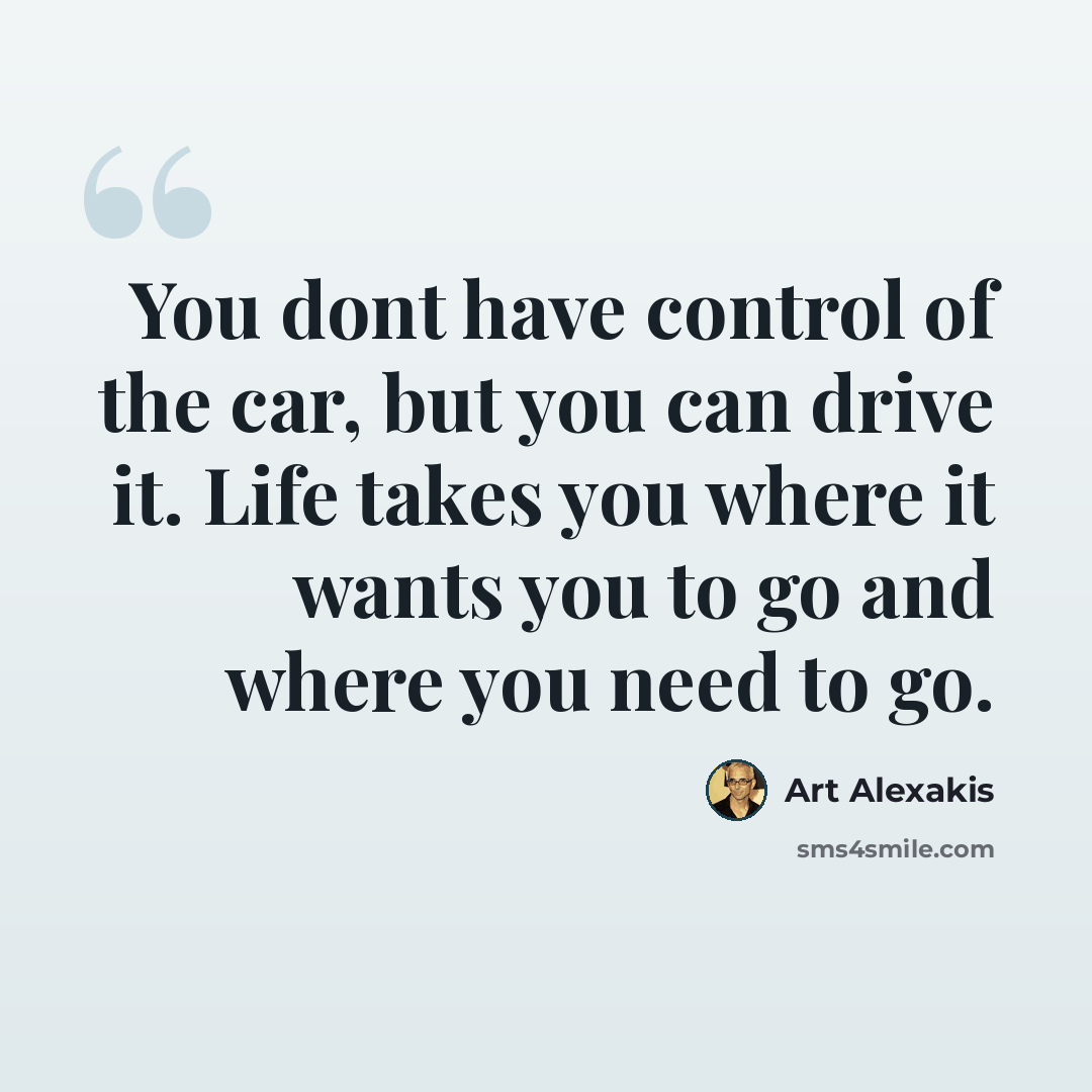 “You dont have control of the car, but you can drive it. Life takes you where it wants you to go and where you need to go.” quote by Art Alexakis