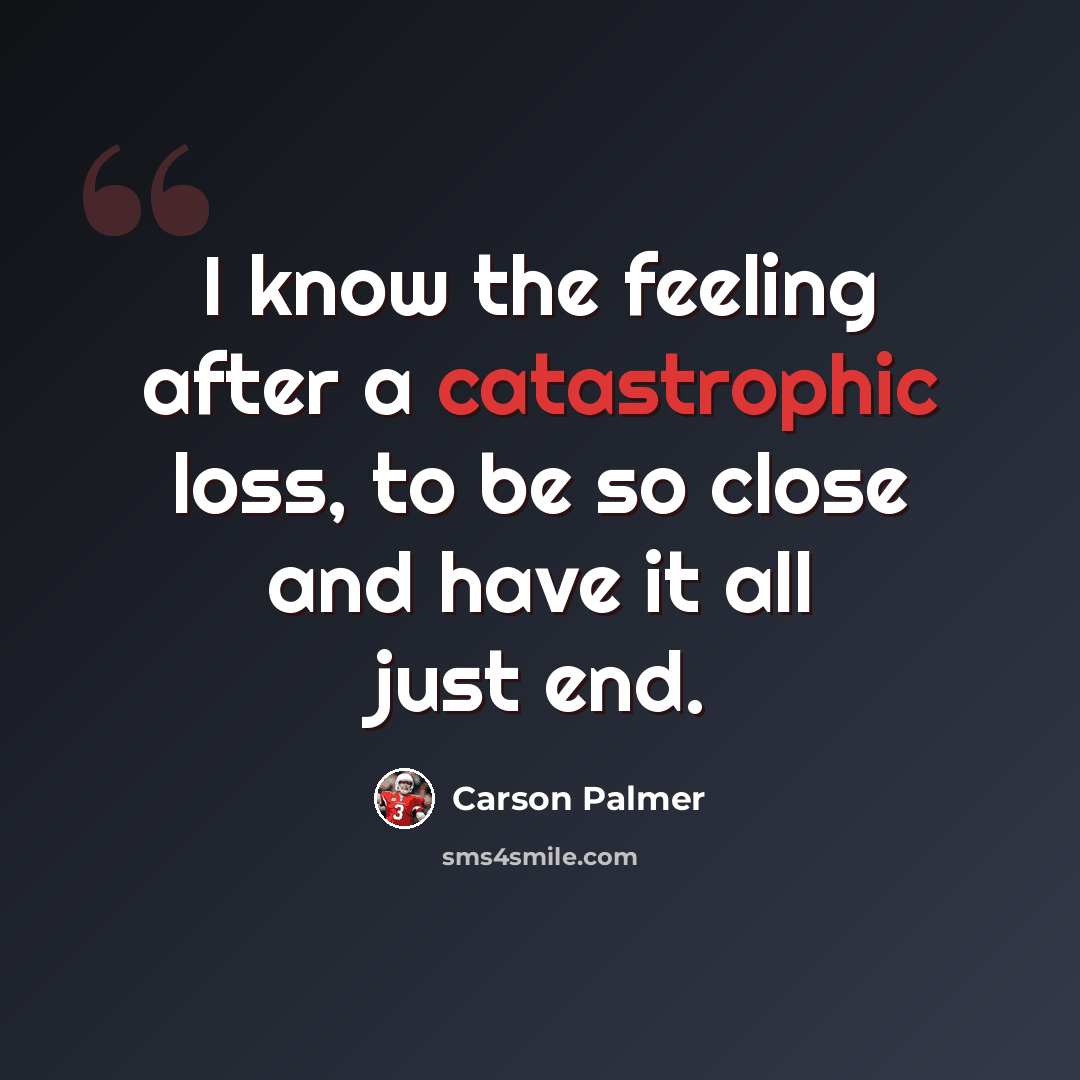 “I know the feeling after a catastrophic loss, to be so close and have it all just end.” quote by Carson Palmer