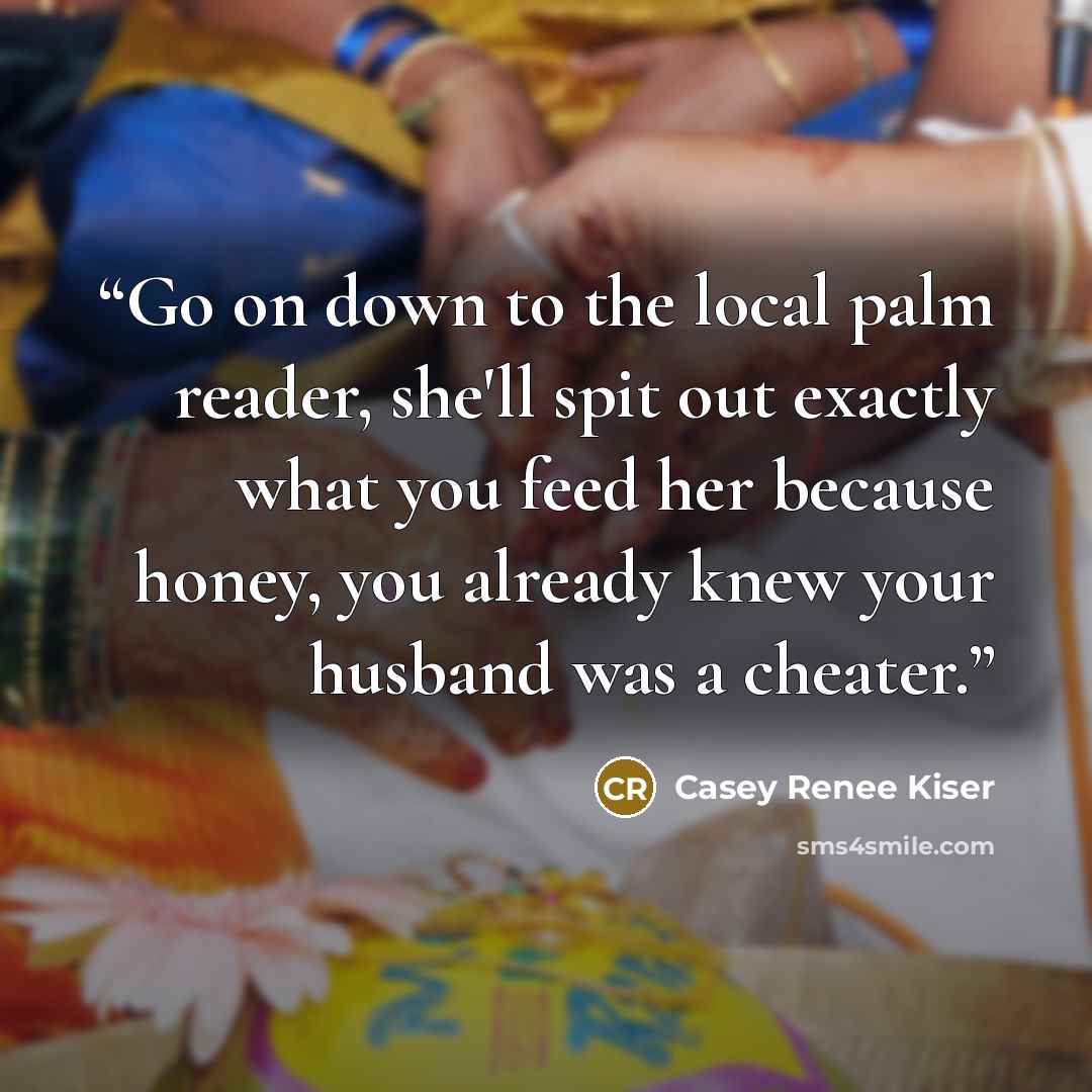 “Go on down to the local palm reader, she'll spit out exactly what you feed her because honey, you already knew your husband was a cheater.” quote by Casey Renee Kiser