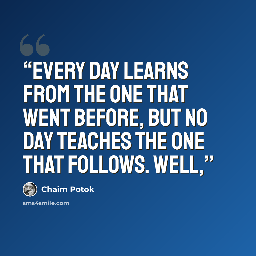 “Every day learns from the one that went before, but no day teaches the one that follows. Well,” quote by Chaim Potok