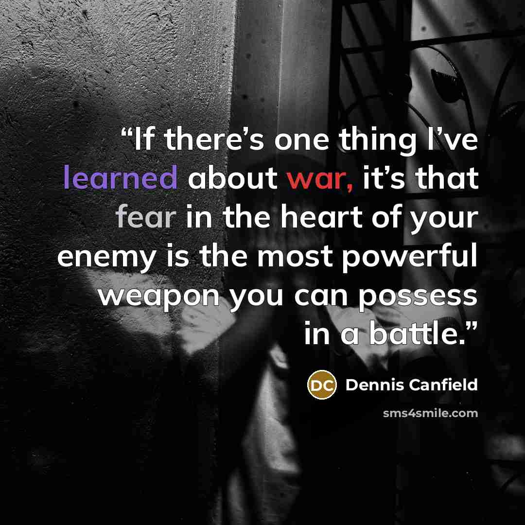 “If there’s one thing I’ve learned about war, it’s that fear in the heart of your enemy is the most powerful weapon you can possess in a battle.” quote by dennis canfield