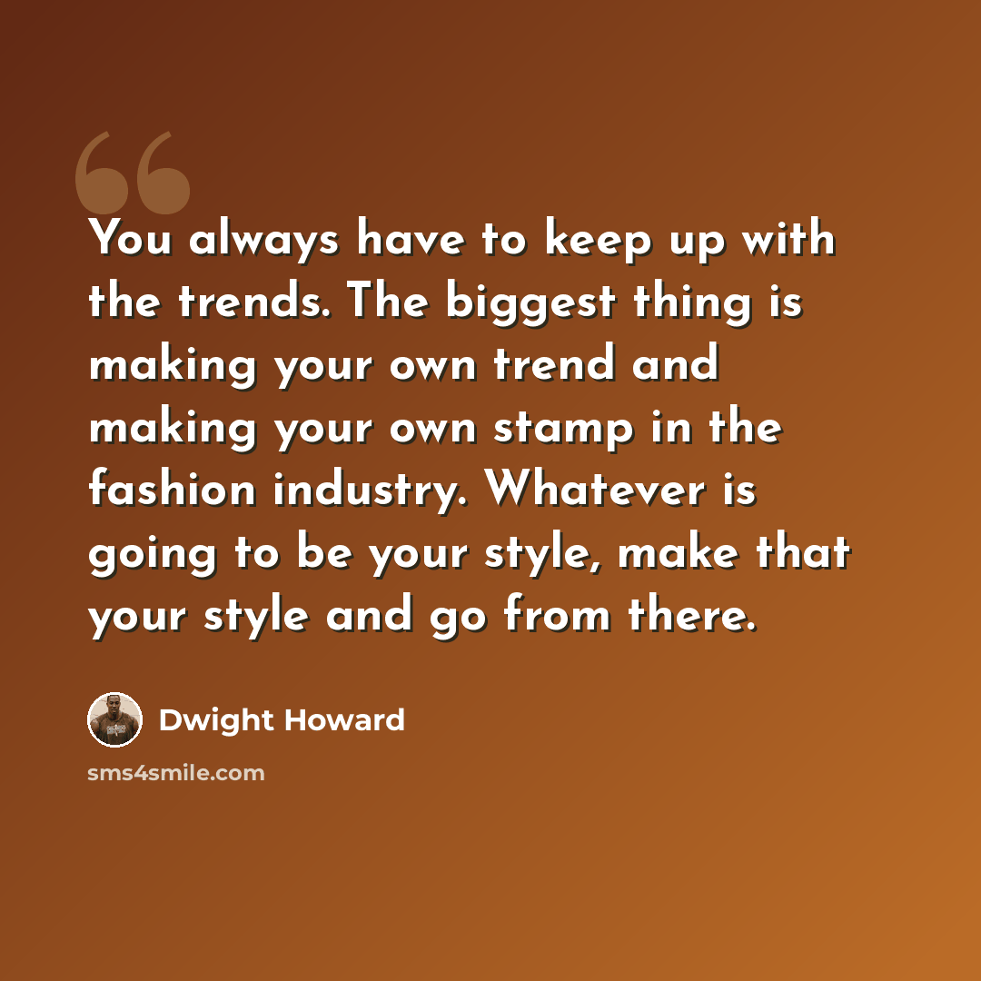 “You always have to keep up with the trends. The biggest thing is making your own trend and making your own stamp in the fashion industry. Whatever is going to be your style, make that your style and go from there.” quote by Dwight Howard