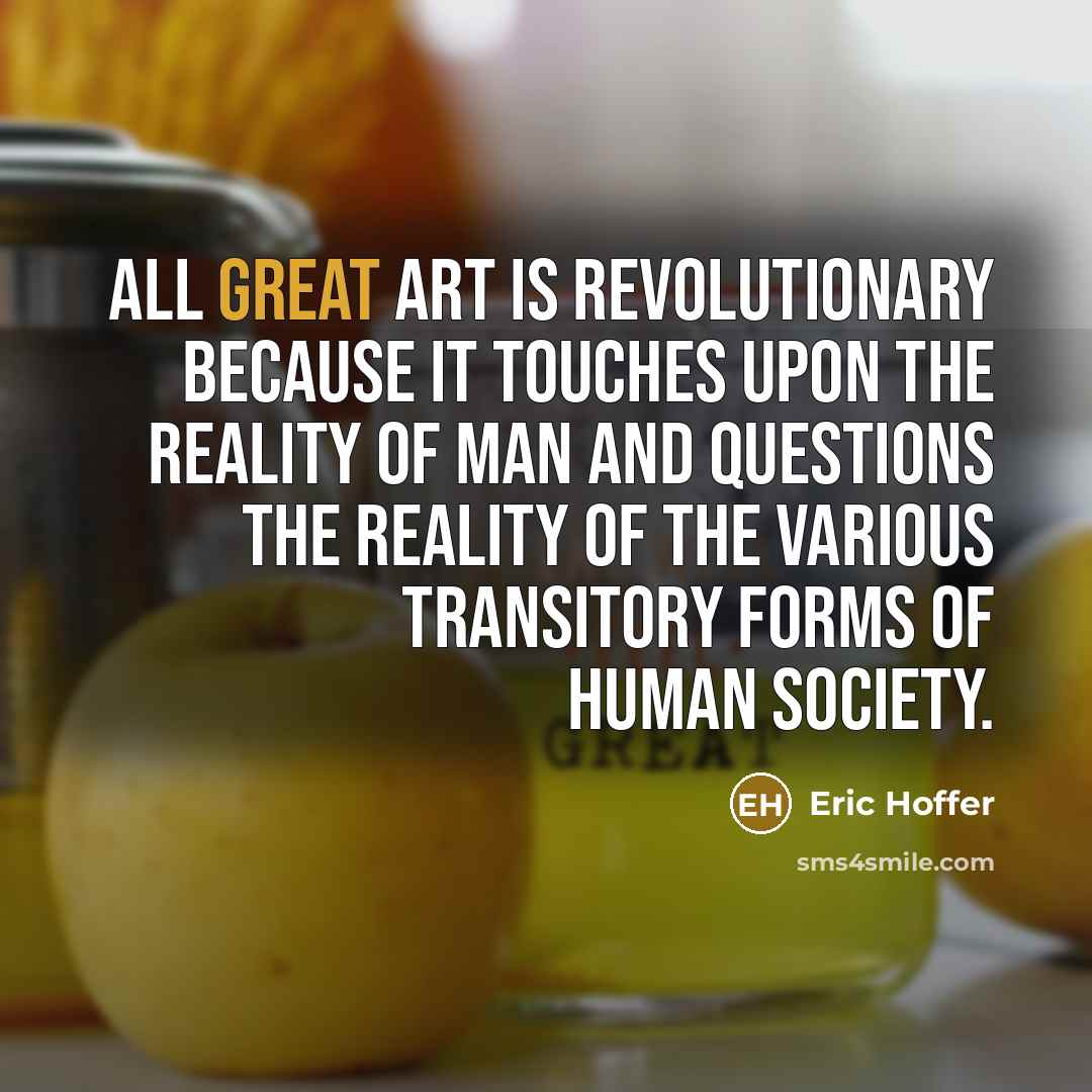 “All great art is revolutionary because it touches upon the reality of man and questions the reality of the various transitory forms of human society.” quote by Eric Hoffer