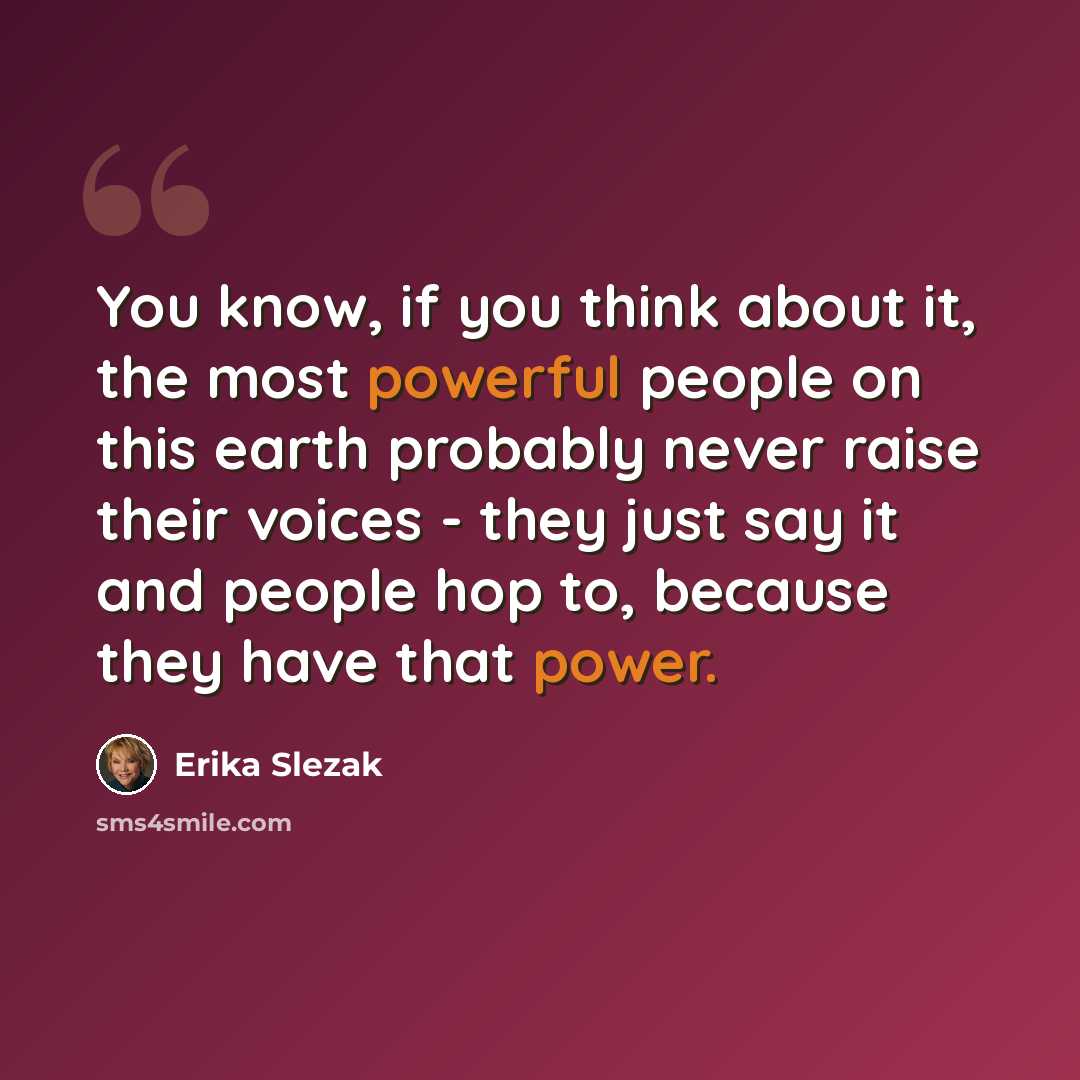 “You know, if you think about it, the most powerful people on this earth probably never raise their voices - they just say it and people hop to, because they have that power.” quote by Erika Slezak