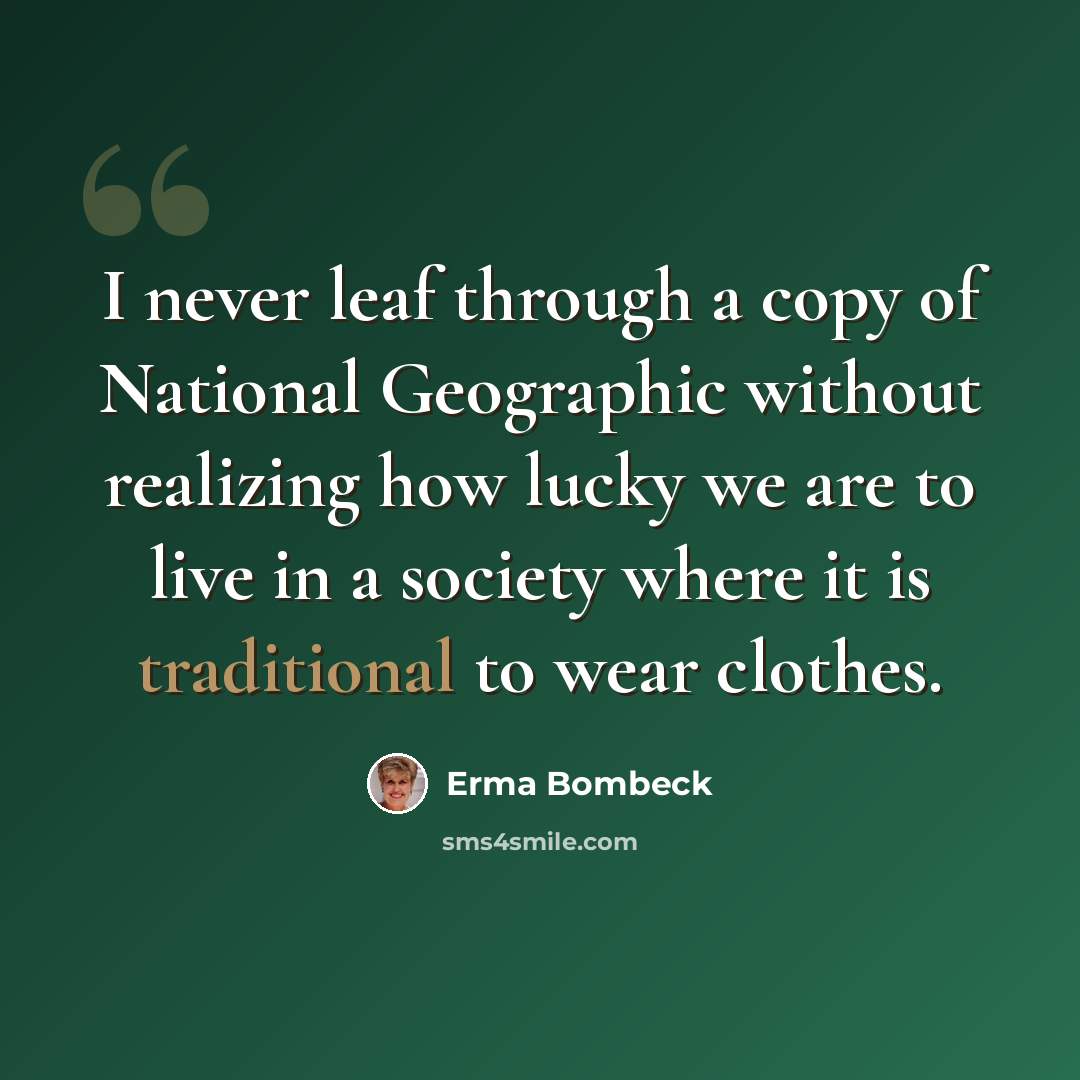 “I never leaf through a copy of National Geographic without realizing how lucky we are to live in a society where it is traditional to wear clothes.” quote by Erma Bombeck