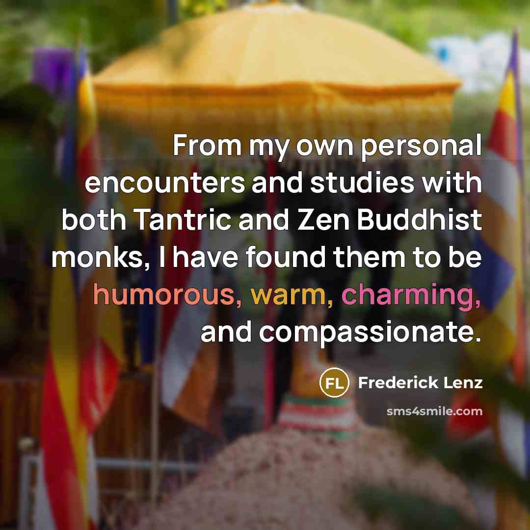 “From my own personal encounters and studies with both Tantric and Zen Buddhist monks, I have found them to be humorous, warm, charming, and compassionate.” quote by Frederick Lenz