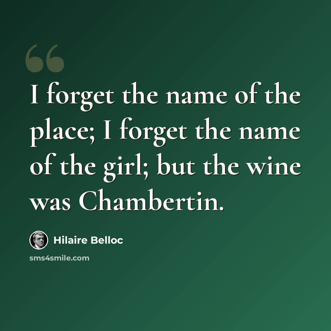 “I forget the name of the place; I forget the name of the girl; but the wine was Chambertin.” quote by Hilaire Belloc