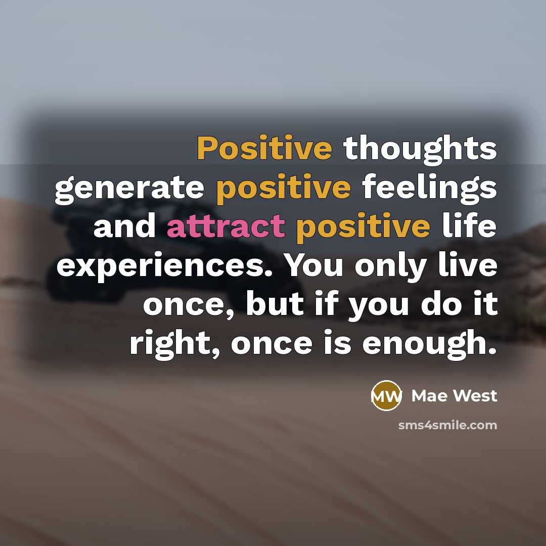 “Positive thoughts generate positive feelings and attract positive life experiences. You only live once, but if you do it right, once is enough.” quote by Mae West