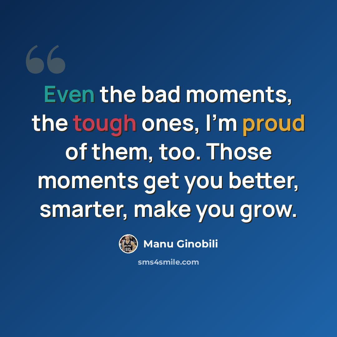“Even the bad moments, the tough ones, I'm proud of them, too. Those moments get you better, smarter, make you grow.” quote by Manu Ginobili