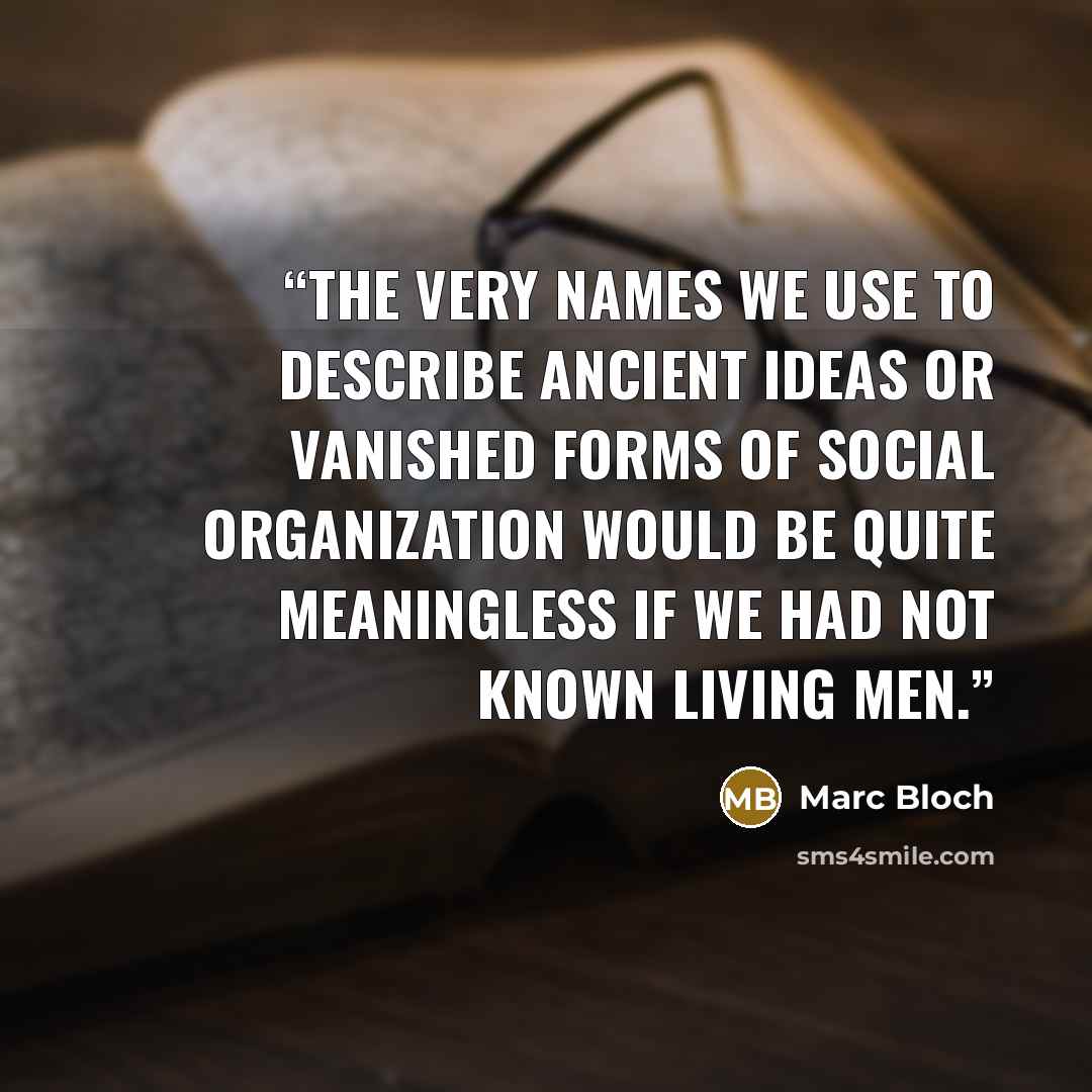 “The very names we use to describe ancient ideas or vanished forms of social organization would be quite meaningless if we had not known living men.” quote by Marc Bloch
