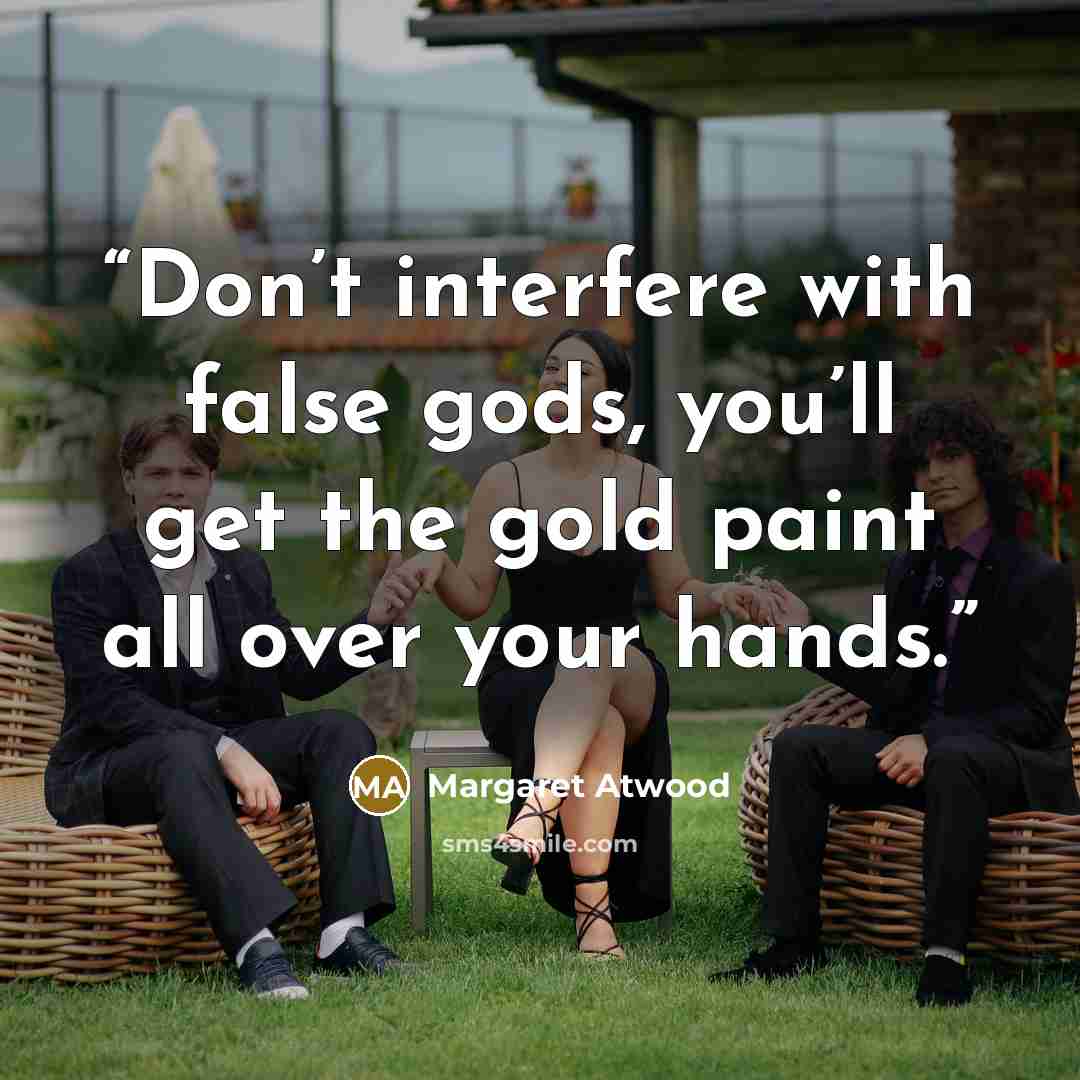 “Don’t interfere with false gods, you’ll get the gold paint all over your hands.” quote by Margaret Atwood