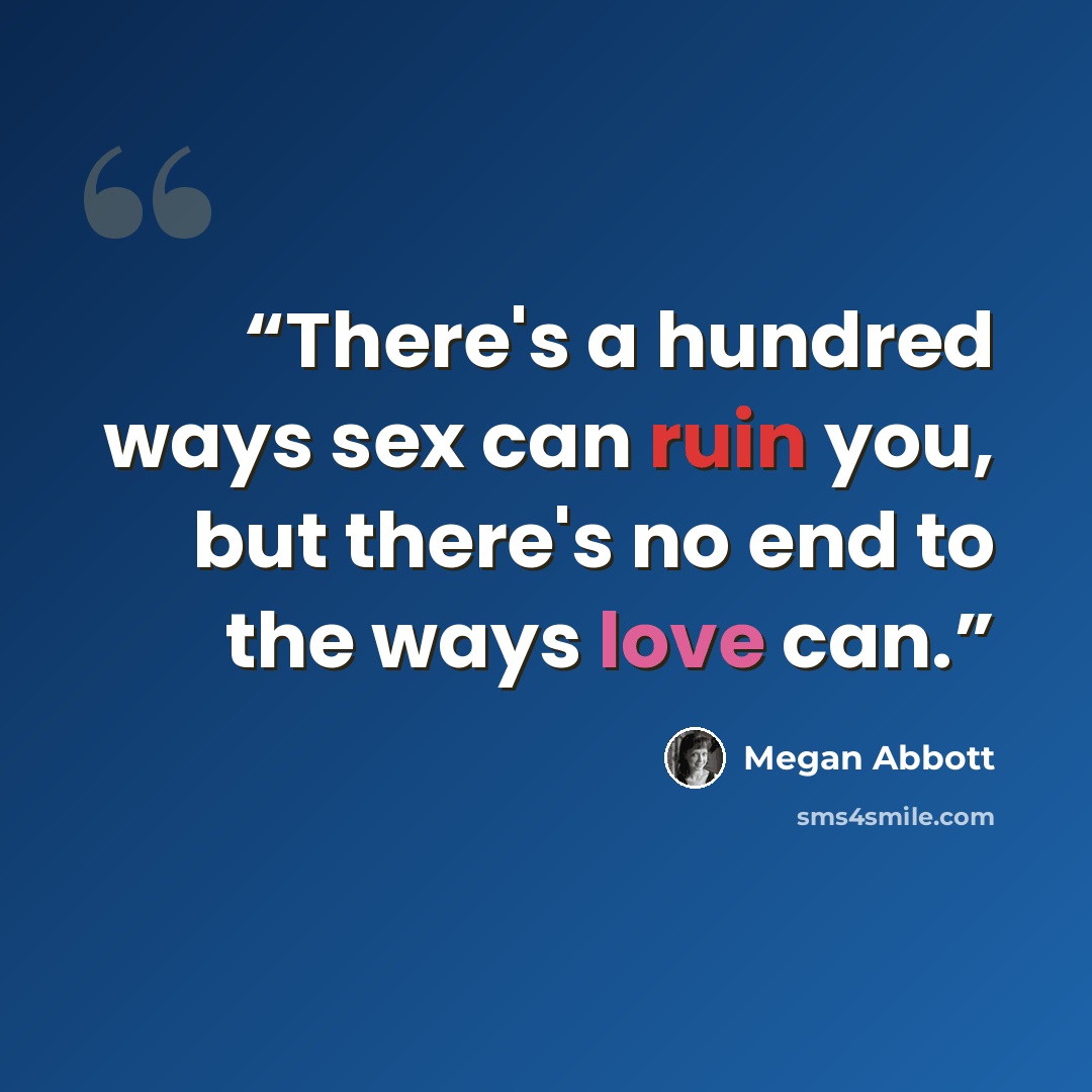 “There's a hundred ways sex can ruin you, but there's no end to the ways love can.” quote by Megan Abbott