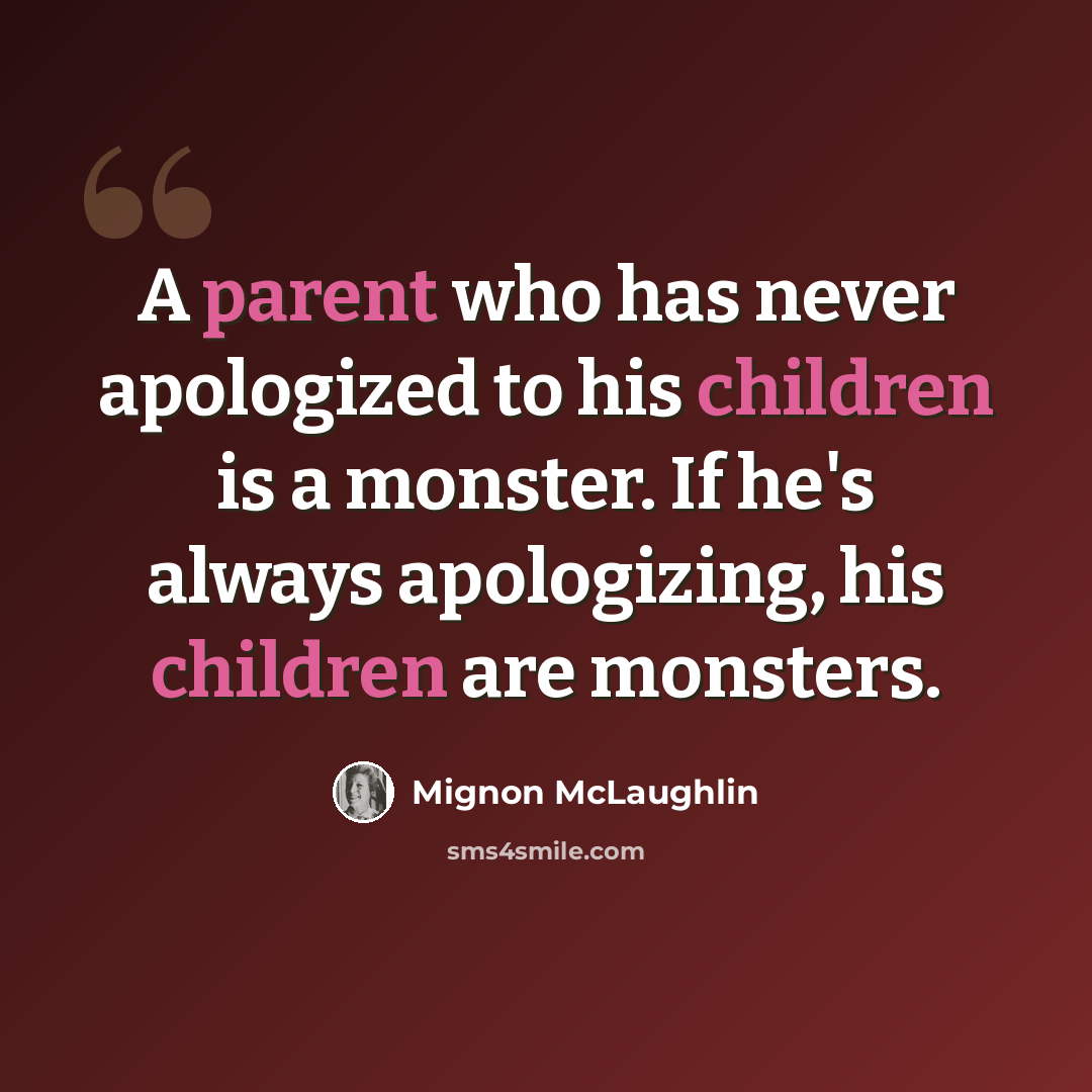 “A parent who has never apologized to his children is a monster. If he's always apologizing, his children are monsters.” quote by Mignon McLaughlin