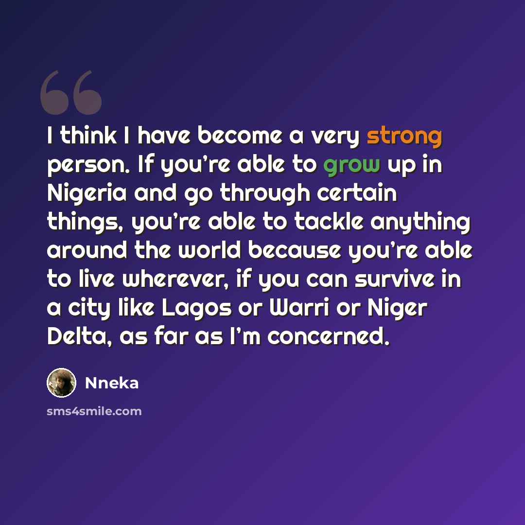 “I think I have become a very strong person. If you’re able to grow up in Nigeria and go through certain things, you’re able to tackle anything around the world because you’re able to live wherever, if you can survive in a city like Lagos or Warri or Niger Delta, as far as I’m concerned.” quote by Nneka