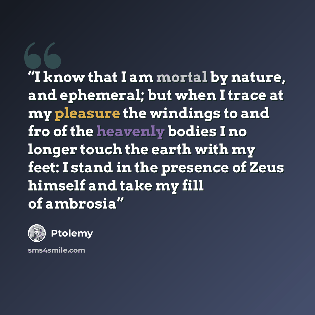 “I know that I am mortal by nature, and ephemeral; but when I trace at my pleasure the windings to and fro of the heavenly bodies I no longer touch the earth with my feet: I stand in the presence of Zeus himself and take my fill of ambrosia” quote by Ptolemy