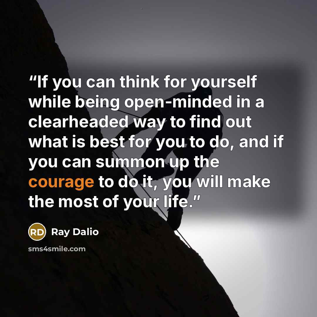 “If you can think for yourself while being open-minded in a clearheaded way to find out what is best for you to do, and if you can summon up the courage to do it, you will make the most of your life.” quote by Ray Dalio