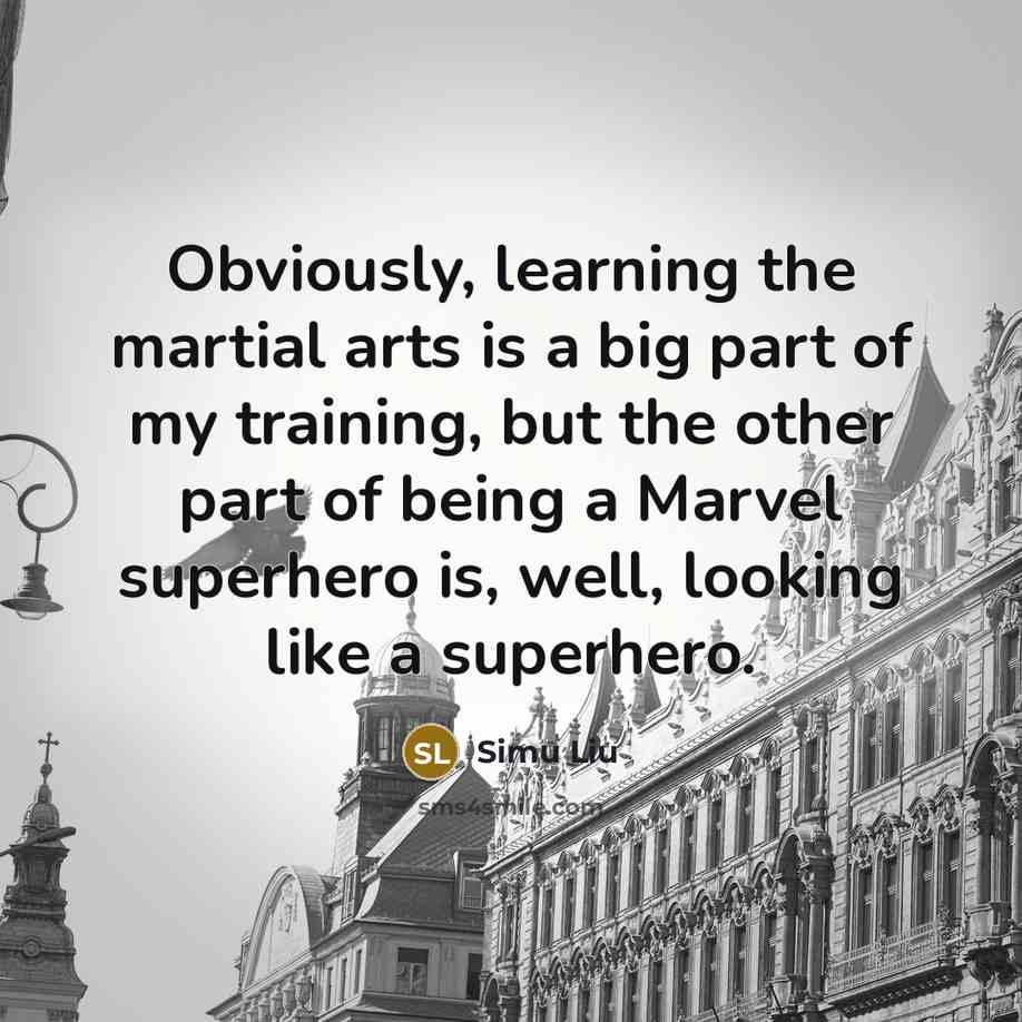 “Obviously, learning the martial arts is a big part of my training, but the other part of being a Marvel superhero is, well, looking like a superhero.” quote by Simu Liu