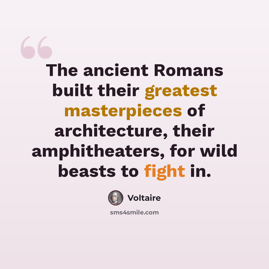 “The ancient Romans built their greatest masterpieces of architecture, their amphitheaters, for wild beasts to fight in.” quote by Voltaire