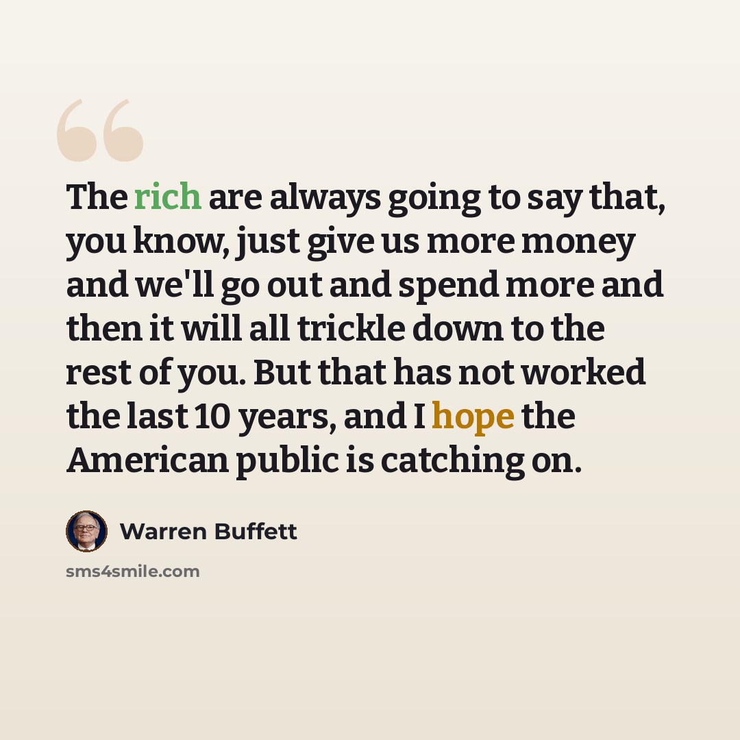 “The rich are always going to say that, you know, just give us more money and we'll go out and spend more and then it will all trickle down to the rest of you. But that has not worked the last 10 years, and I hope the American public is catching on.” quote by Warren Buffett