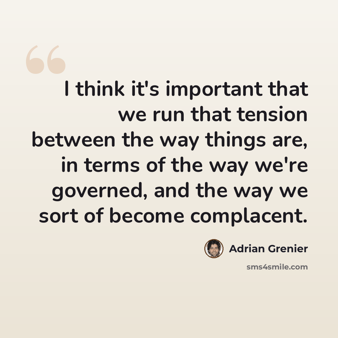 “I think it's important that we run that tension between the way things are, in terms of the way we're governed, and the way we sort of become complacent.” quote by Adrian Grenier