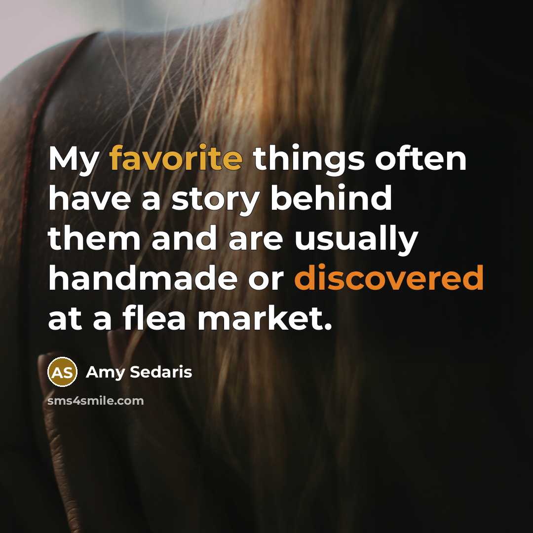 “My favorite things often have a story behind them and are usually handmade or discovered at a flea market.” quote by Amy Sedaris
