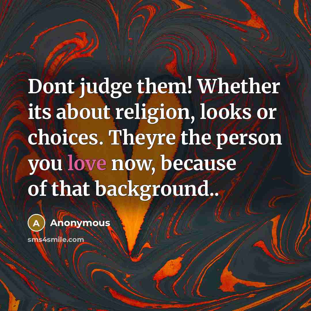 “Dont judge them! Whether its about religion, looks or choices. Theyre the person you love now, because of that background..” quote by Anonymous