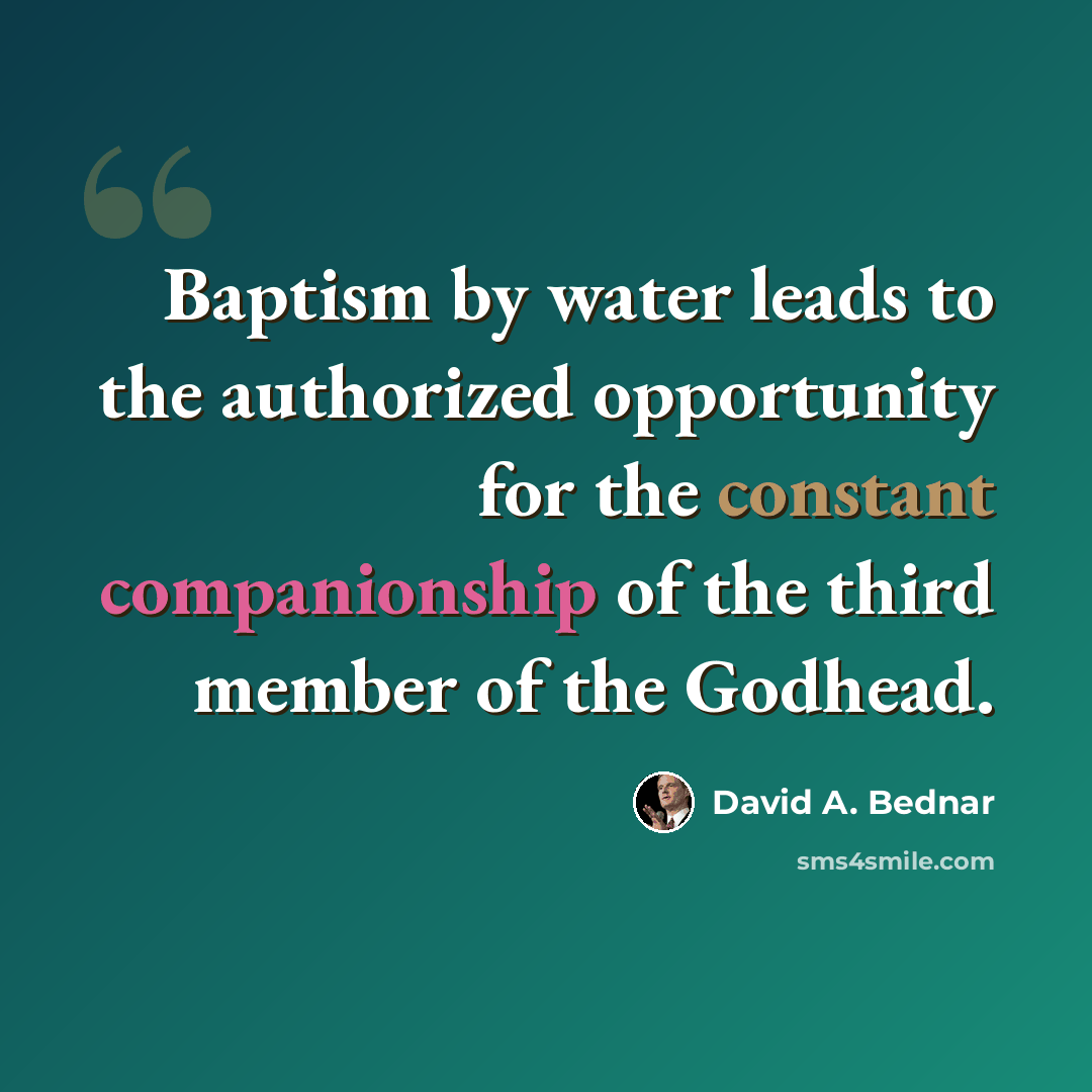 “Baptism by water leads to the authorized opportunity for the constant companionship of the third member of the Godhead.” quote by David A. Bednar