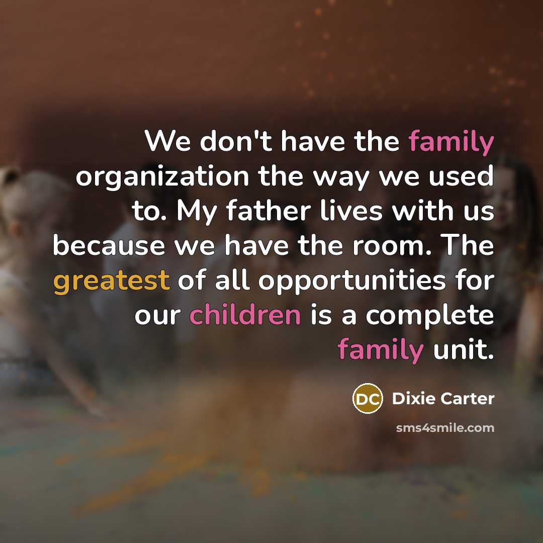 “We don't have the family organization the way we used to. My father lives with us because we have the room. The greatest of all opportunities for our children is a complete family unit.” quote by Dixie Carter