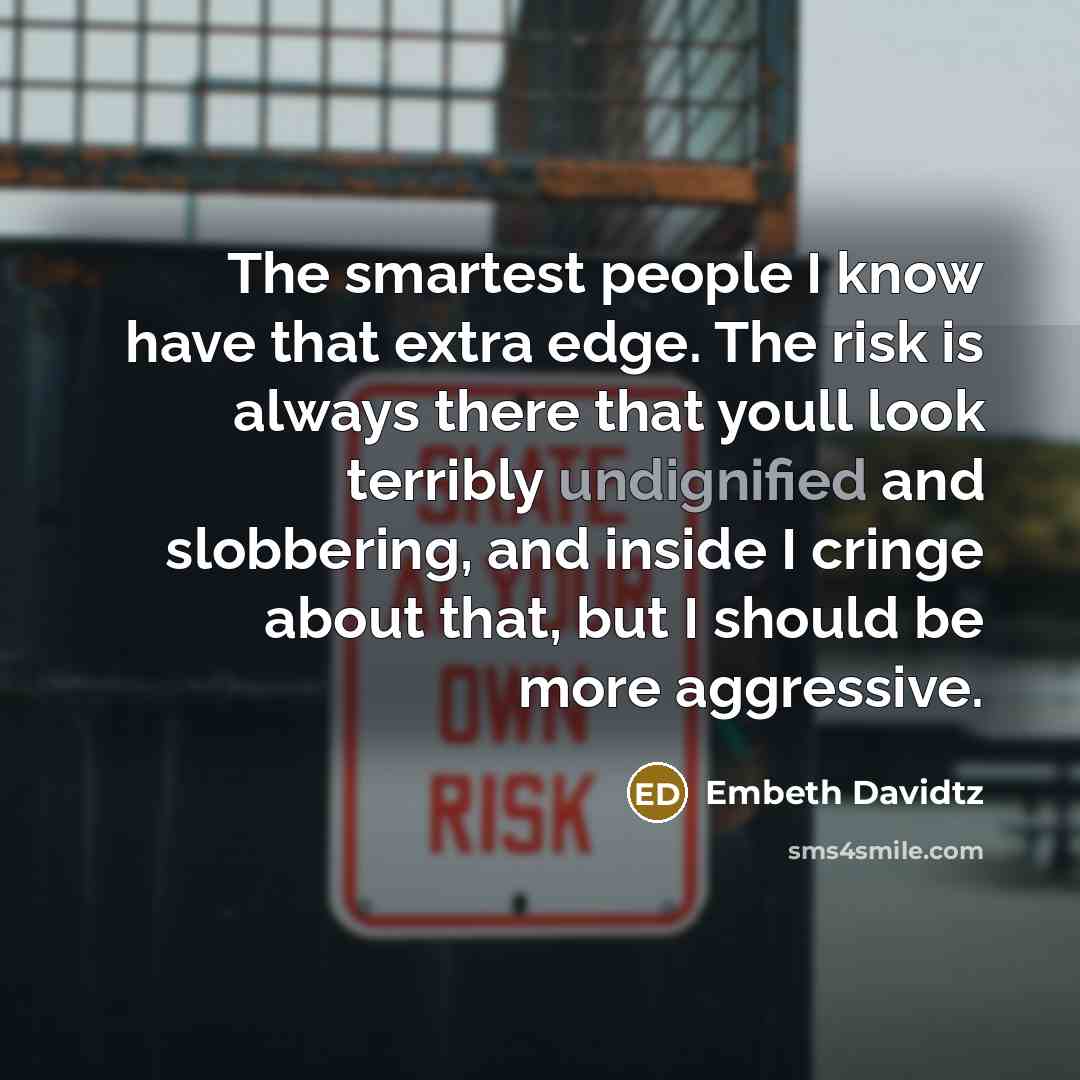 “The smartest people I know have that extra edge. The risk is always there that youll look terribly undignified and slobbering, and inside I cringe about that, but I should be more aggressive.” quote by Embeth Davidtz