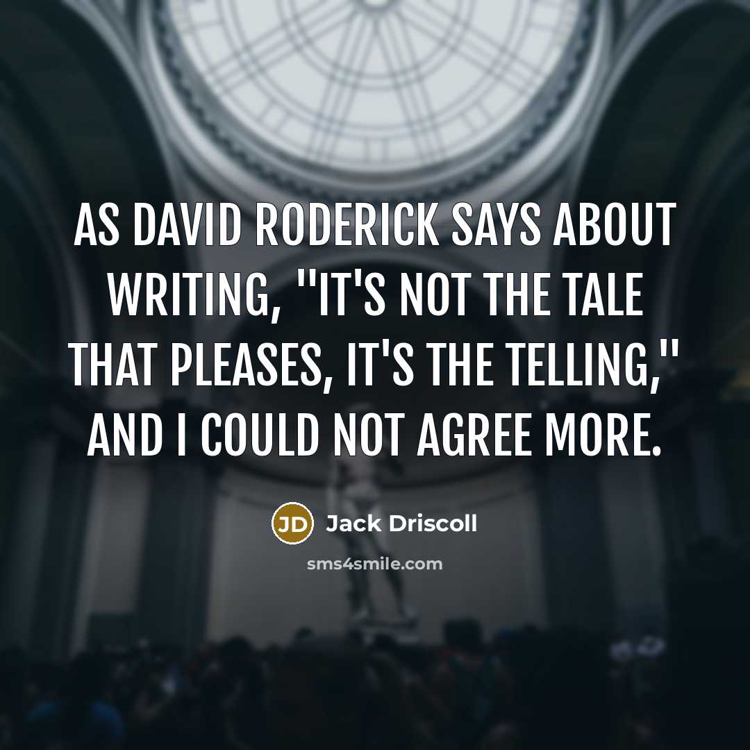 “As David Roderick says about writing, "It's not the tale that pleases, it's the telling," and I could not agree more.” quote by Jack Driscoll