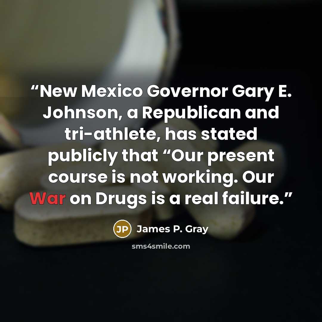 “New Mexico Governor Gary E. Johnson, a Republican and tri-athlete, has stated publicly that “Our present course is not working. Our War on Drugs is a real failure.” quote by James P. Gray