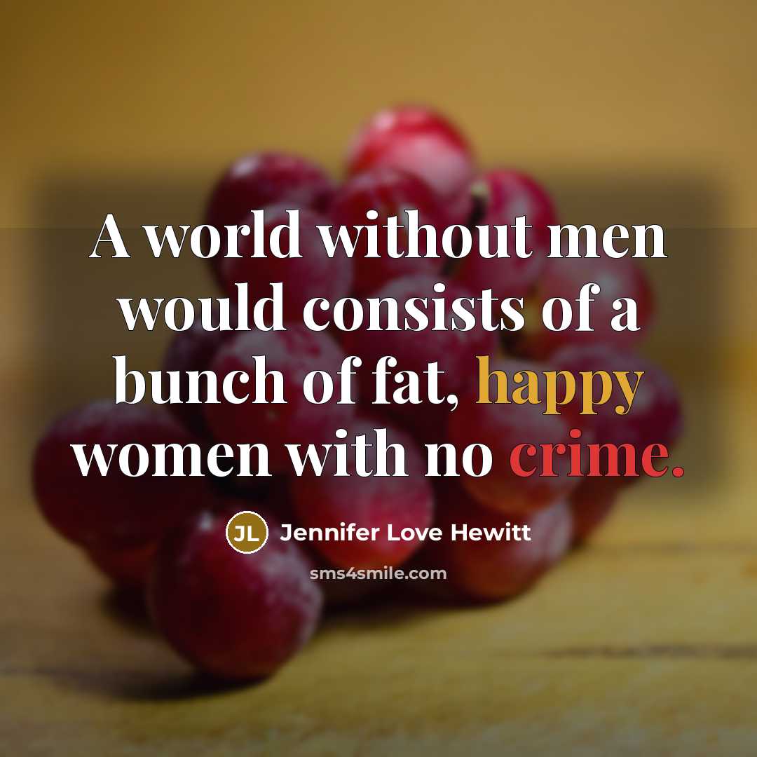 “A world without men would consists of a bunch of fat, happy women with no crime.” quote by Jennifer Love Hewitt