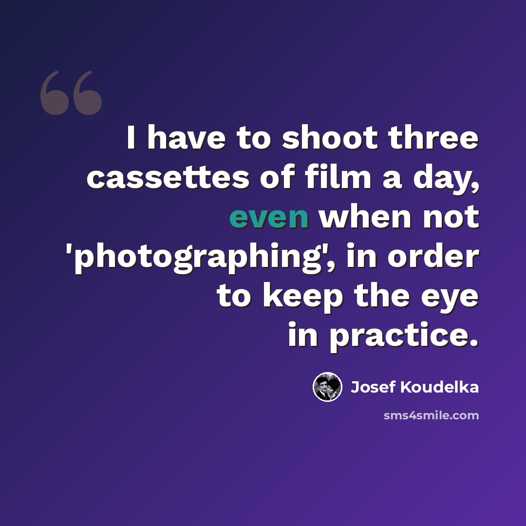 “I have to shoot three cassettes of film a day, even when not 'photographing', in order to keep the eye in practice.” quote by Josef Koudelka